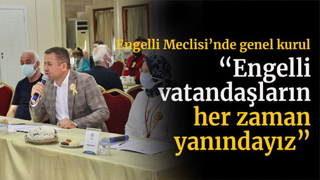 Engelli Meclisi’nde genel kurul... Engelli vatandaşların her zaman yanındayız